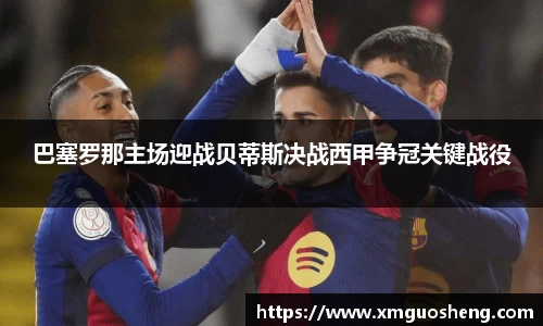 巴塞罗那主场迎战贝蒂斯决战西甲争冠关键战役