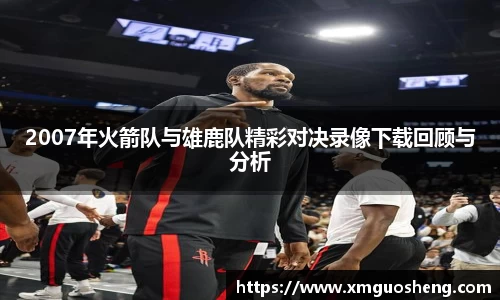 2007年火箭队与雄鹿队精彩对决录像下载回顾与分析