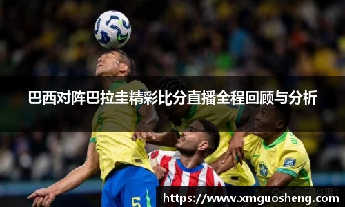 巴西对阵巴拉圭精彩比分直播全程回顾与分析