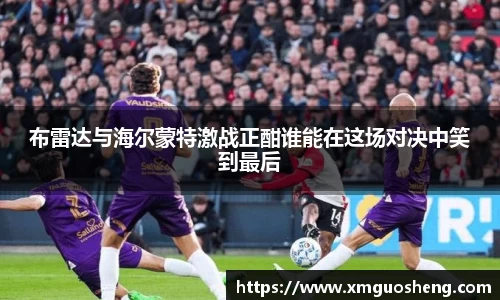 布雷达与海尔蒙特激战正酣谁能在这场对决中笑到最后