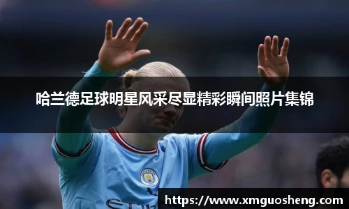 哈兰德足球明星风采尽显精彩瞬间照片集锦