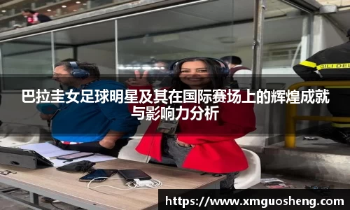 巴拉圭女足球明星及其在国际赛场上的辉煌成就与影响力分析