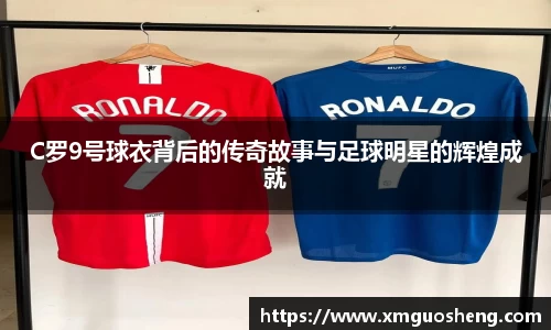 C罗9号球衣背后的传奇故事与足球明星的辉煌成就