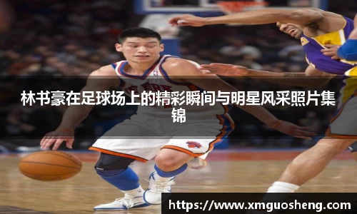 林书豪在足球场上的精彩瞬间与明星风采照片集锦